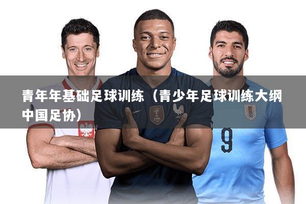 青年年基础足球训练（青少年足球训练大纲 中国足协）