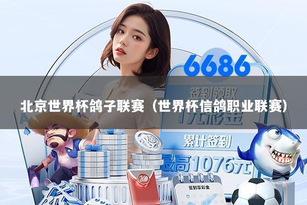 北京世界杯鸽子联赛（世界杯信鸽职业联赛）