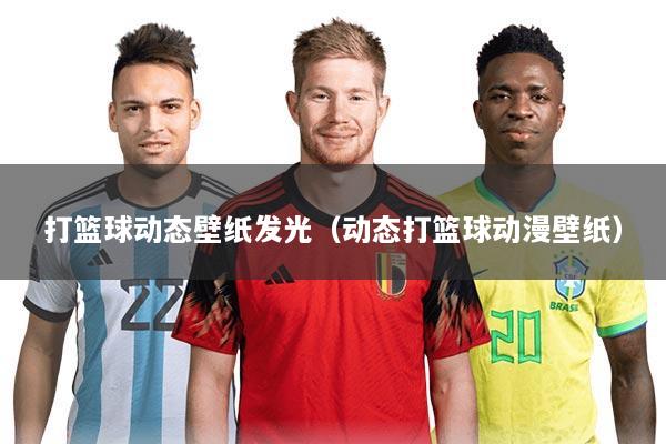 打篮球动态壁纸发光（动态打篮球动漫壁纸）