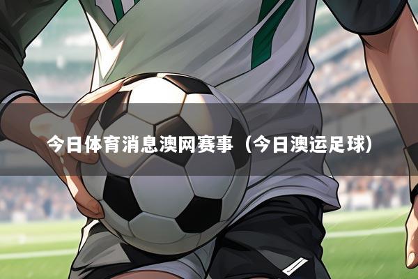 今日体育消息澳网赛事（今日澳运足球）