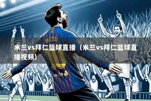 米兰vs拜仁篮球直播（米兰vs拜仁篮球直播视频）