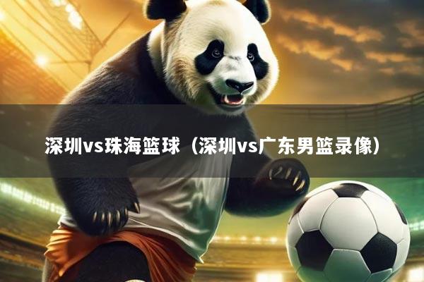 深圳vs珠海篮球（深圳vs广东男篮录像）