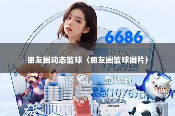 朋友圈动态篮球（朋友圈篮球图片）