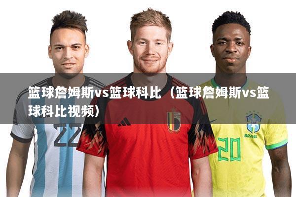 篮球詹姆斯vs篮球科比（篮球詹姆斯vs篮球科比视频）
