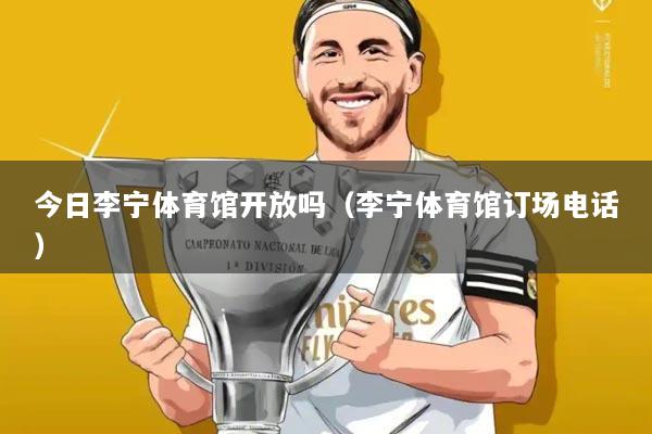 今日李宁体育馆开放吗（李宁体育馆订场电话）