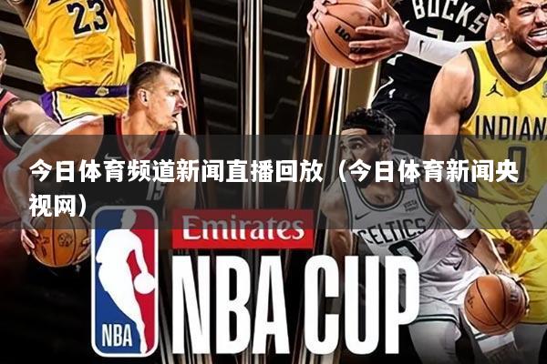 今日体育频道新闻直播回放（今日体育新闻央视网）