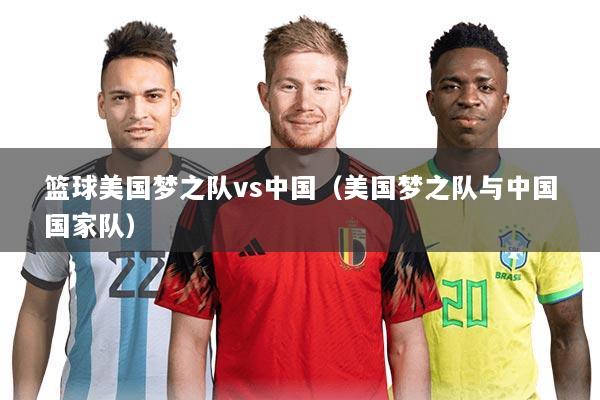 篮球美国梦之队vs中国（美国梦之队与中国国家队）
