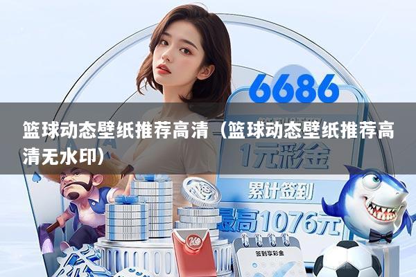 篮球动态壁纸推荐高清（篮球动态壁纸推荐高清无水印）