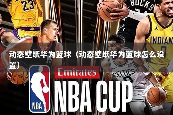 动态壁纸华为篮球（动态壁纸华为篮球怎么设置）