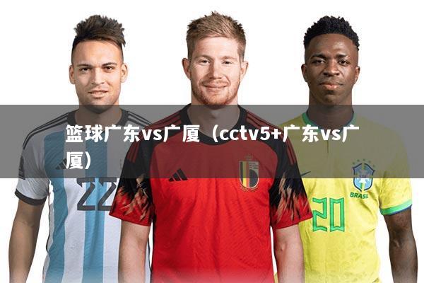 篮球广东vs广厦(cctv5+广东vs广厦)