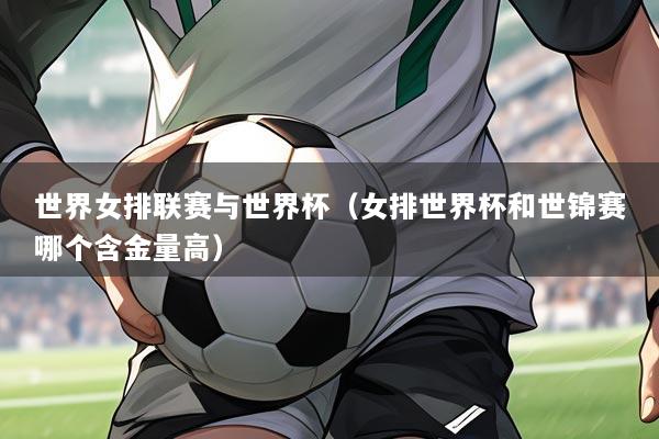 世界女排联赛与世界杯（女排世界杯和世锦赛哪个含金量高）