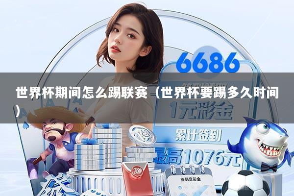 世界杯期间怎么踢联赛（世界杯要踢多久时间）