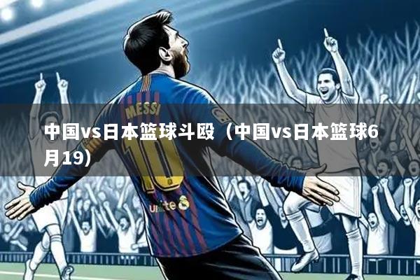 中国vs日本篮球斗殴(中国vs日本篮球6月19)