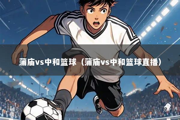 蒲庙vs中和篮球(蒲庙vs中和篮球直播)